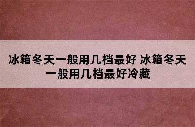 冰箱冬天一般用几档最好 冰箱冬天一般用几档最好冷藏